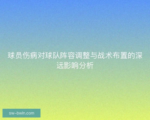 球员伤病对球队阵容调整与战术布置的深远影响分析
