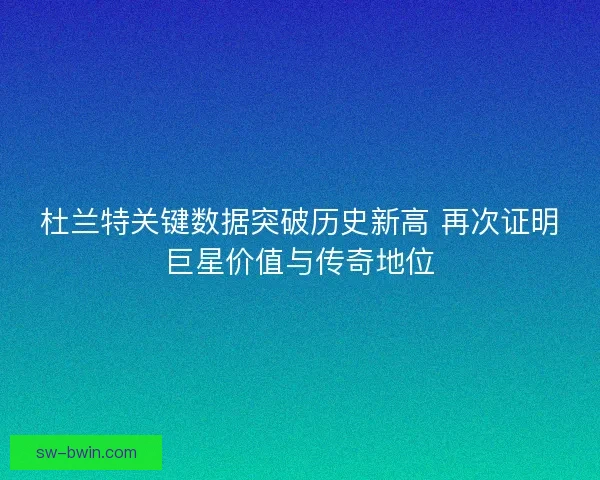 杜兰特关键数据突破历史新高 再次证明巨星价值与传奇地位