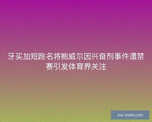 牙买加短跑名将鲍威尔因兴奋剂事件遭禁赛引发体育界关注
