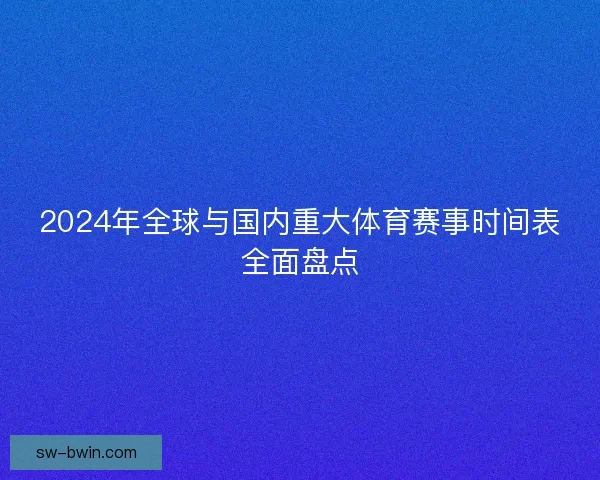 2024年全球与国内重大体育赛事时间表全面盘点 2024年全球与国内重大体育赛事时间表全面盘点