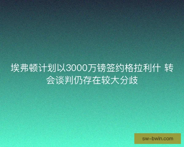 埃弗顿计划以3000万镑签约格拉利什 转会谈判仍存在较大分歧