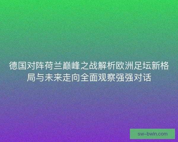德国对阵荷兰巅峰之战解析欧洲足坛新格局与未来走向全面观察强强对话