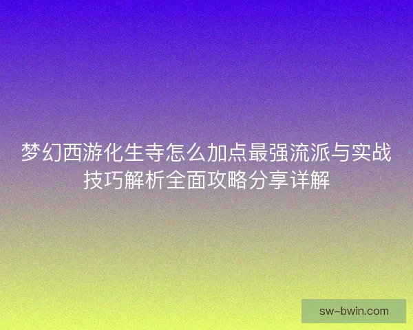 梦幻西游化生寺怎么加点最强流派与实战技巧解析全面攻略分享详解