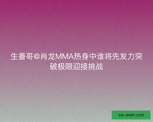 生番哥@肖龙MMA热身中谁将先发力突破极限迎接挑战