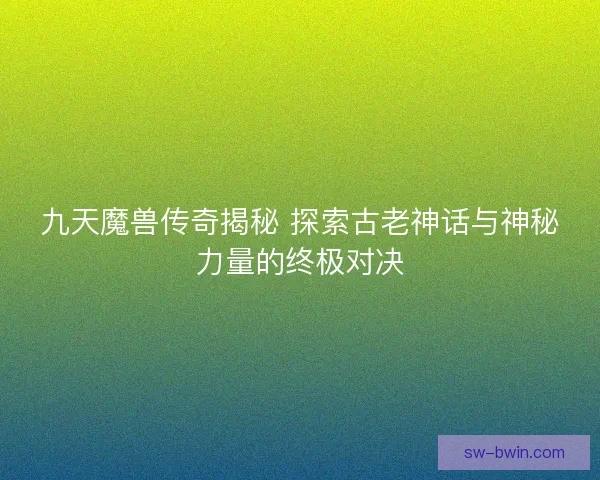 九天魔兽传奇揭秘 探索古老神话与神秘力量的终极对决