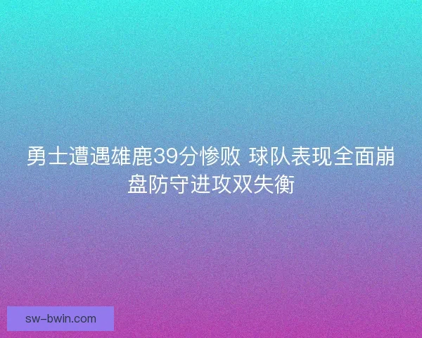 勇士遭遇雄鹿39分惨败 球队表现全面崩盘防守进攻双失衡