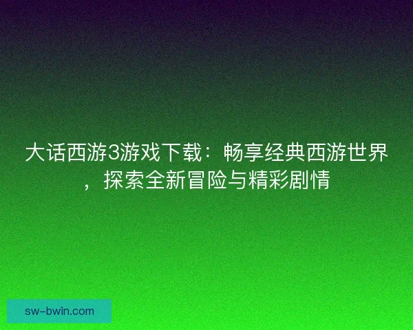 大话西游3游戏下载：畅享经典西游世界，探索全新冒险与精彩剧情