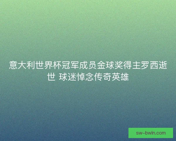 意大利世界杯冠军成员金球奖得主罗西逝世 球迷悼念传奇英雄 意大利世界杯冠军成员金球奖得主罗西逝世 球迷悼念传奇英雄