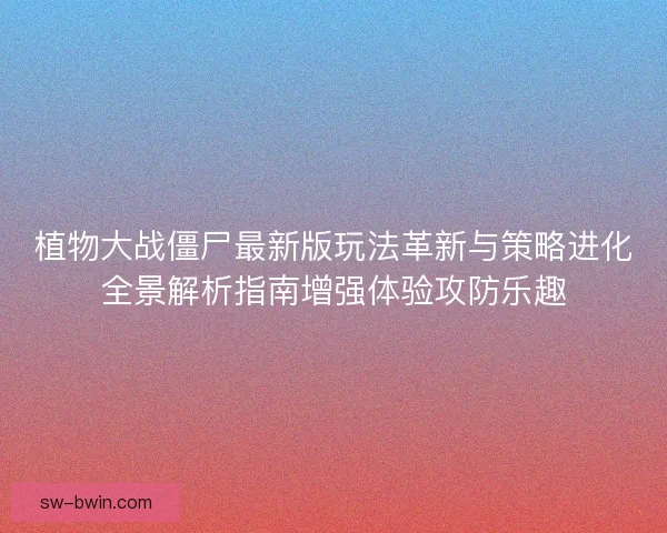 植物大战僵尸最新版玩法革新与策略进化全景解析指南增强体验攻防乐趣 植物大战僵尸最新版玩法革新与策略进化全景解析指南增强体验攻防乐趣