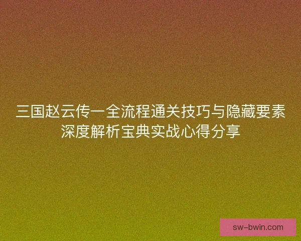 三国赵云传一全流程通关技巧与隐藏要素深度解析宝典实战心得分享
