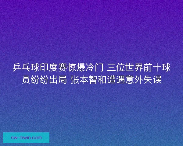 乒乓球印度赛惊爆冷门 三位世界前十球员纷纷出局 张本智和遭遇意外失误