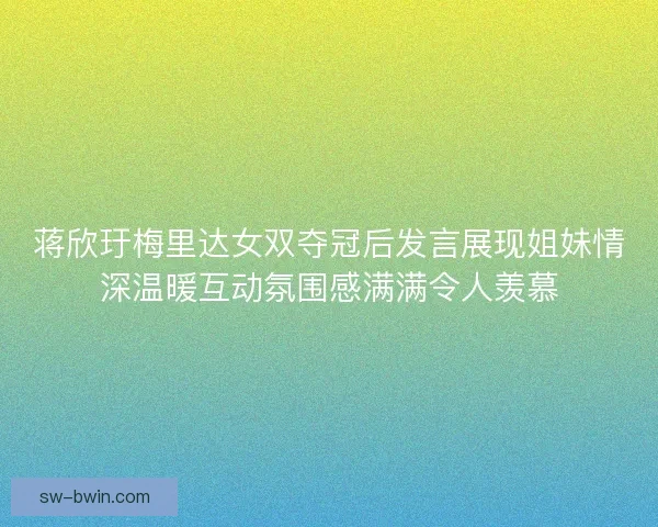 蒋欣玗梅里达女双夺冠后发言展现姐妹情深温暖互动氛围感满满令人羡慕 蒋欣玗梅里达女双夺冠后发言展现姐妹情深温暖互动氛围感满满令人羡慕