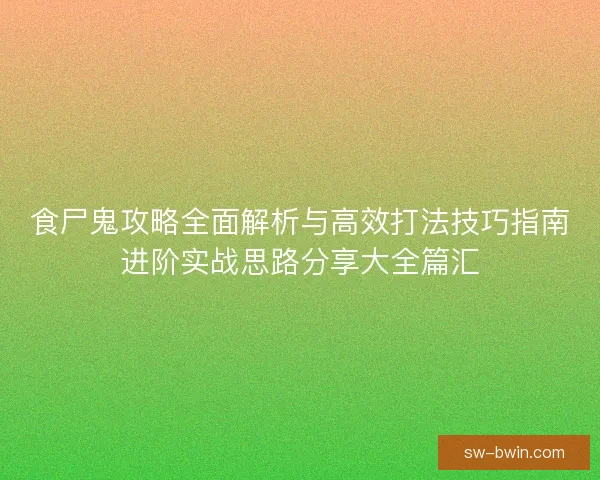 食尸鬼攻略全面解析与高效打法技巧指南进阶实战思路分享大全篇汇