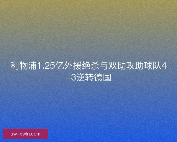 利物浦1.25亿外援绝杀与双助攻助球队4-3逆转德国