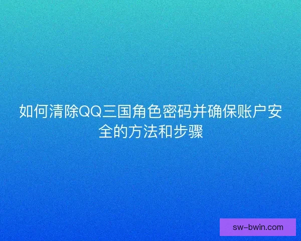 如何清除QQ三国角色密码并确保账户安全的方法和步骤