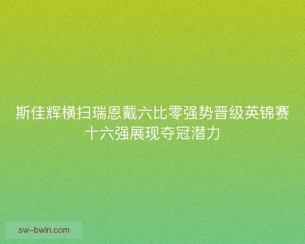 斯佳辉横扫瑞恩戴六比零强势晋级英锦赛十六强展现夺冠潜力