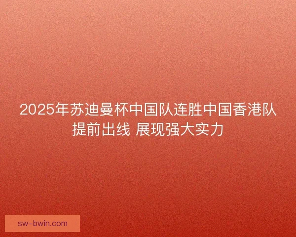 2025年苏迪曼杯中国队连胜中国香港队提前出线 展现强大实力