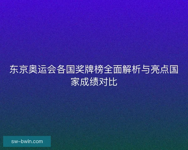 东京奥运会各国奖牌榜全面解析与亮点国家成绩对比