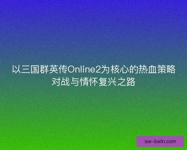 以三国群英传Online2为核心的热血策略对战与情怀复兴之路