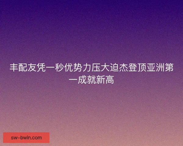 丰配友凭一秒优势力压大迫杰登顶亚洲第一成就新高