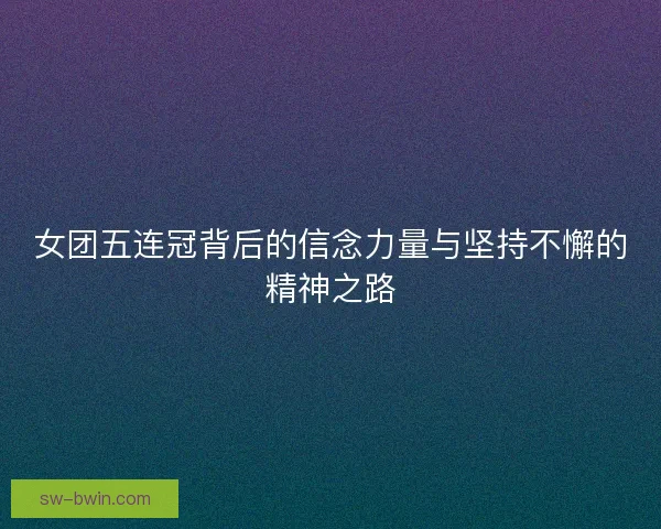 女团五连冠背后的信念力量与坚持不懈的精神之路 女团五连冠背后的信念力量与坚持不懈的精神之路