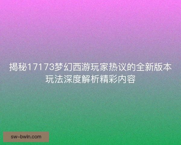 揭秘17173梦幻西游玩家热议的全新版本玩法深度解析精彩内容