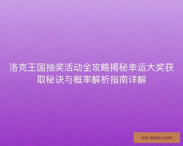 洛克王国抽奖活动全攻略揭秘幸运大奖获取秘诀与概率解析指南详解